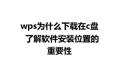 wps为什么下载在c盘  了解软件安装位置的重要性