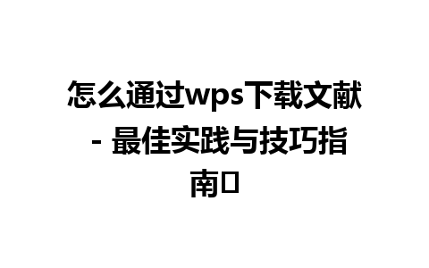 怎么通过wps下载文献 - 最佳实践与技巧指南✨