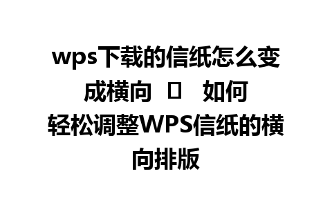 wps下载的信纸怎么变成横向  ➔   如何轻松调整WPS信纸的横向排版