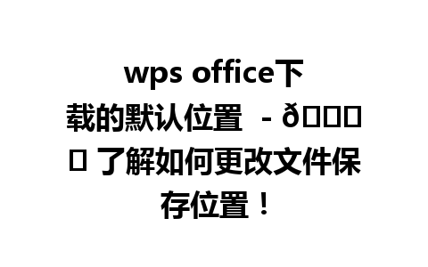 wps office下载的默认位置  - 🗂️ 了解如何更改文件保存位置！