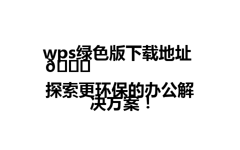  wps绿色版下载地址 🚀
探索更环保的办公解决方案！