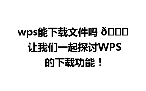 wps能下载文件吗 🌟 让我们一起探讨WPS的下载功能！