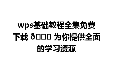 wps基础教程全集免费下载 📚 为你提供全面的学习资源