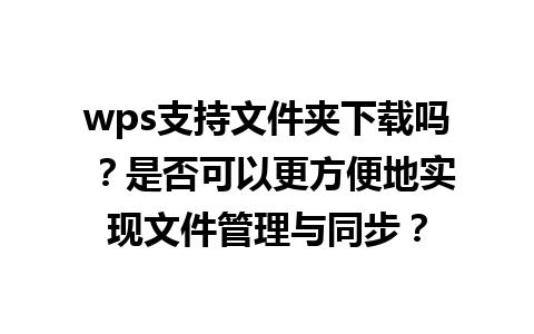 wps支持文件夹下载吗 ？是否可以更方便地实现文件管理与同步？