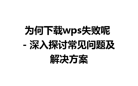 为何下载wps失败呢 - 深入探讨常见问题及解决方案