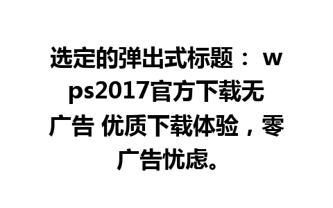 选定的弹出式标题： wps2017官方下载无广告 优质下载体验，零广告忧虑。