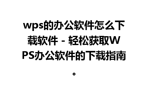 wps的办公软件怎么下载软件 - 轻松获取WPS办公软件的下载指南。