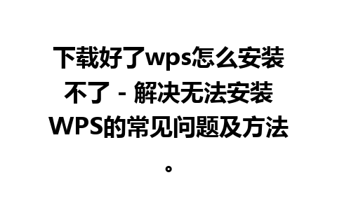 下载好了wps怎么安装不了 - 解决无法安装WPS的常见问题及方法。