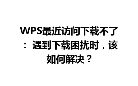 WPS最近访问下载不了： 遇到下载困扰时，该如何解决？