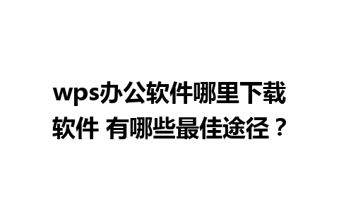 wps办公软件哪里下载软件 有哪些最佳途径？