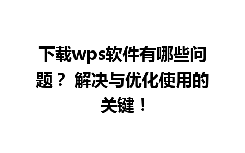 下载wps软件有哪些问题？ 解决与优化使用的关键！