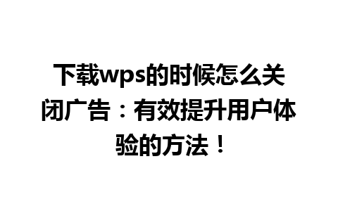 下载wps的时候怎么关闭广告：有效提升用户体验的方法！