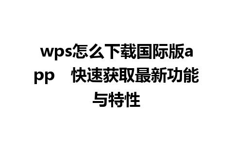 wps怎么下载国际版app　快速获取最新功能与特性