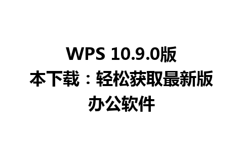 WPS 10.9.0版本下载：轻松获取最新版办公软件