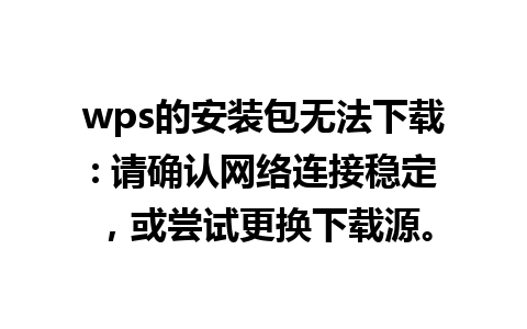 wps的安装包无法下载: 请确认网络连接稳定，或尝试更换下载源。