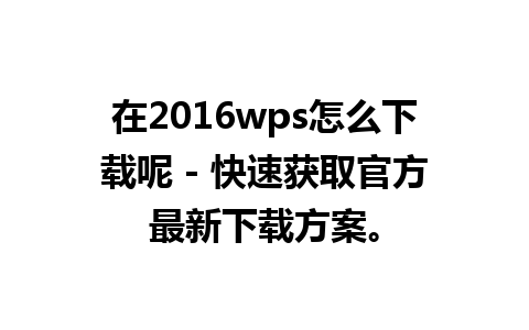 在2016wps怎么下载呢 - 快速获取官方最新下载方案。