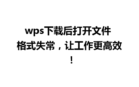 wps下载后打开文件 格式失常，让工作更高效！