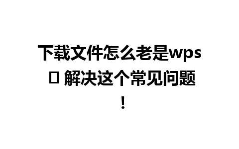 下载文件怎么老是wps ✨ 解决这个常见问题！