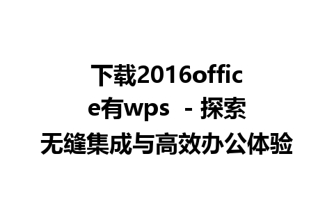 下载2016office有wps  - 探索无缝集成与高效办公体验