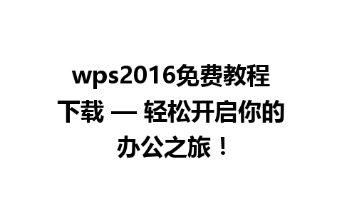 wps2016免费教程下载 — 轻松开启你的办公之旅！