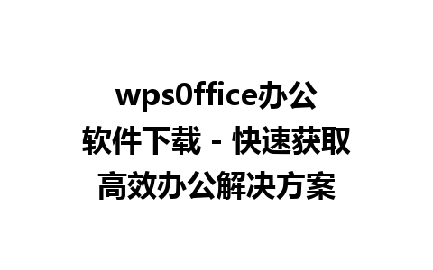 wps0ffice办公软件下载 - 快速获取高效办公解决方案