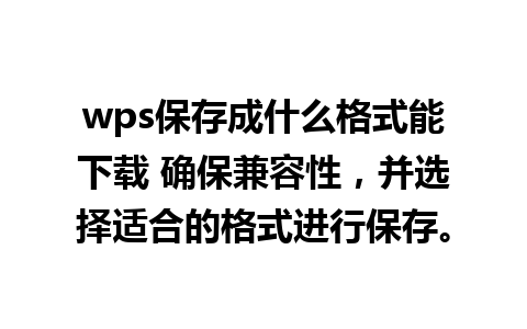 wps保存成什么格式能下载 确保兼容性，并选择适合的格式进行保存。

