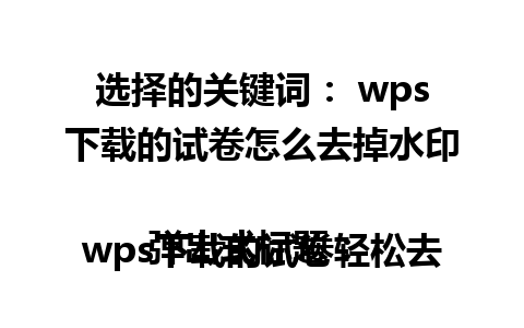 选择的关键词： wps下载的试卷怎么去掉水印  

弹出式标题： wps下载的试卷轻松去水印技巧