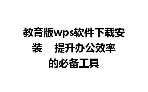  教育版wps软件下载安装    提升办公效率的必备工具