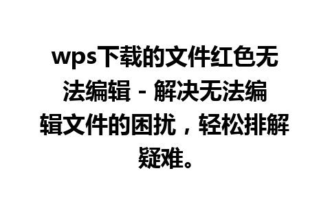 wps下载的文件红色无法编辑 - 解决无法编辑文件的困扰，轻松排解疑难。