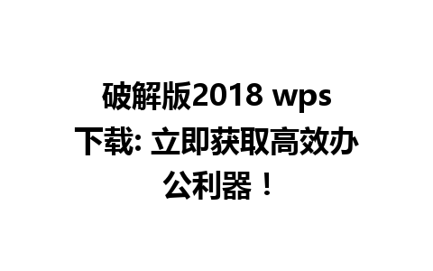 破解版2018 wps下载: 立即获取高效办公利器！